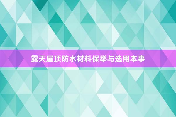 露天屋顶防水材料保举与选用本事