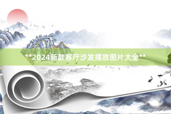 **2024新款客厅沙发摆放图片大全**
