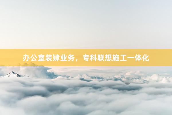 办公室装肄业务，专科联想施工一体化