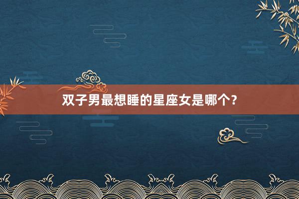 双子男最想睡的星座女是哪个？