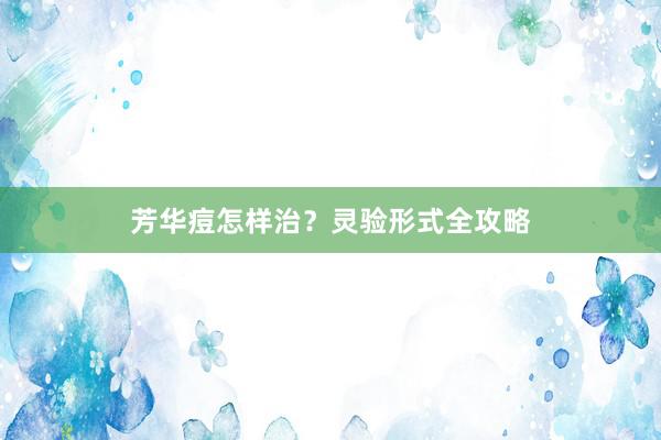 芳华痘怎样治？灵验形式全攻略