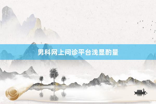男科网上问诊平台浅显酌量