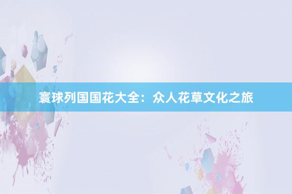 寰球列国国花大全：众人花草文化之旅