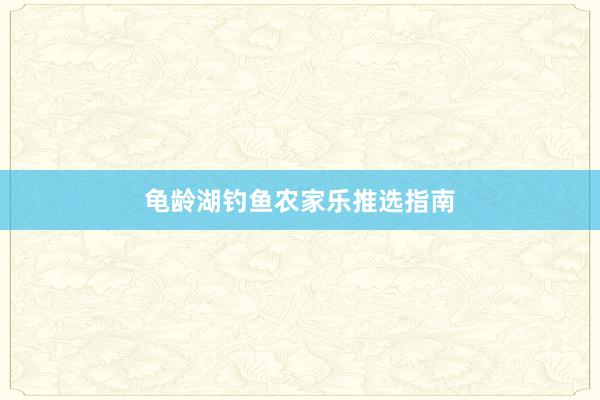 龟龄湖钓鱼农家乐推选指南