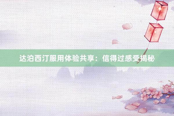 达泊西汀服用体验共享：信得过感受揭秘
