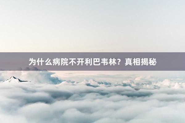 为什么病院不开利巴韦林？真相揭秘