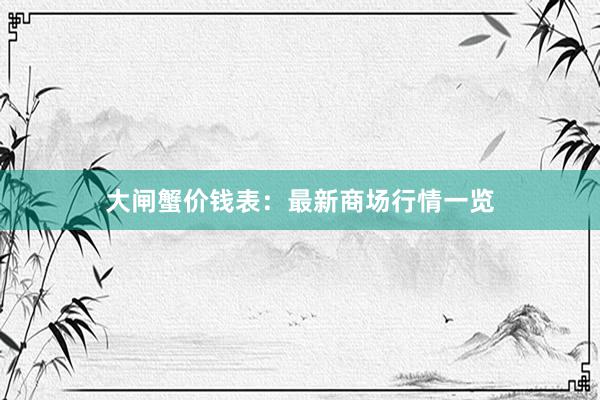 大闸蟹价钱表：最新商场行情一览
