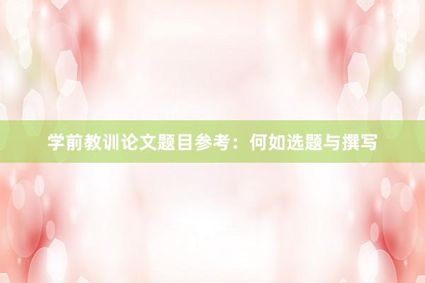 学前教训论文题目参考：何如选题与撰写