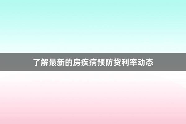 了解最新的房疾病预防贷利率动态